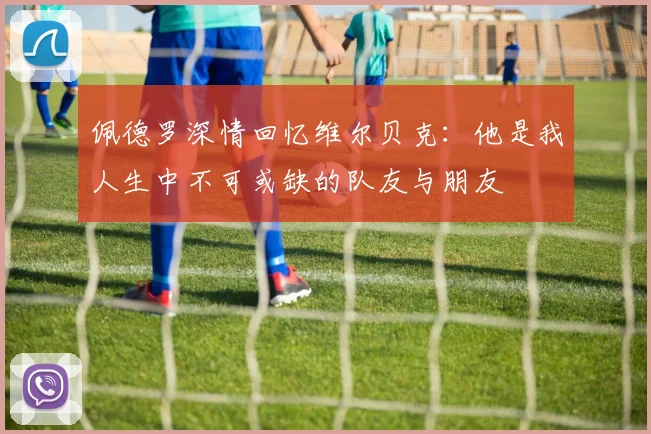 佩德罗深情回忆维尔贝克：他是我人生中不可或缺的队友与朋友